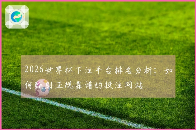 2026世界杯下注平台排名分析:如何甄别正规靠谱的投注网站