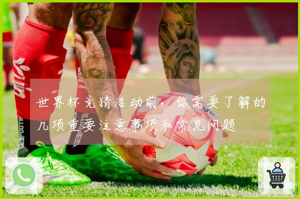 世界杯竞猜活动前,你需要了解的几项重要注意事项和常见问题